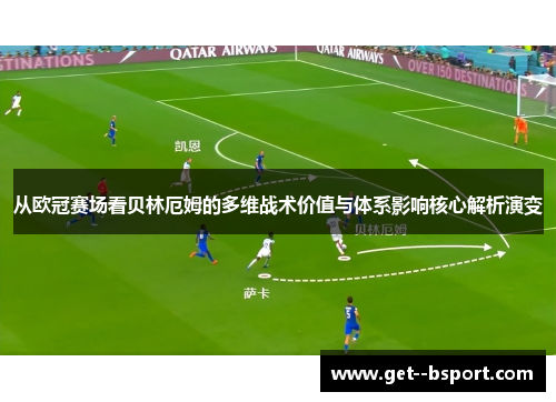 从欧冠赛场看贝林厄姆的多维战术价值与体系影响核心解析演变 从欧冠赛场看贝林厄姆的多维战术价值与体系影响核心解析演变