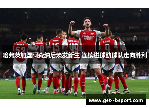 哈弗茨加盟阿森纳后焕发新生 连续进球助球队走向胜利 哈弗茨加盟阿森纳后焕发新生 连续进球助球队走向胜利