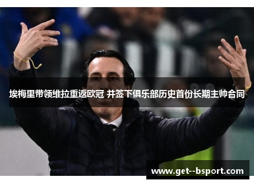 埃梅里带领维拉重返欧冠 并签下俱乐部历史首份长期主帅合同 埃梅里带领维拉重返欧冠 并签下俱乐部历史首份长期主帅合同