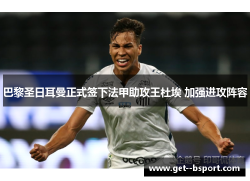 巴黎圣日耳曼正式签下法甲助攻王杜埃 加强进攻阵容 巴黎圣日耳曼正式签下法甲助攻王杜埃 加强进攻阵容