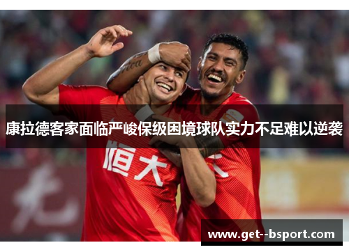 康拉德客家面临严峻保级困境球队实力不足难以逆袭 康拉德客家面临严峻保级困境球队实力不足难以逆袭