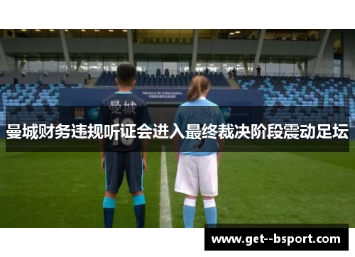 曼城财务违规听证会进入最终裁决阶段震动足坛