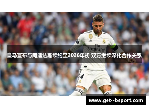皇马宣布与阿迪达斯续约至2026年初 双方继续深化合作关系 皇马宣布与阿迪达斯续约至2026年初 双方继续深化合作关系