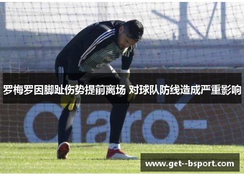 罗梅罗因脚趾伤势提前离场 对球队防线造成严重影响 罗梅罗因脚趾伤势提前离场 对球队防线造成严重影响