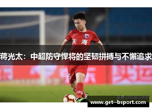 蒋光太:中超防守悍将的坚韧拼搏与不懈追求 蒋光太:中超防守悍将的坚韧拼搏与不懈追求