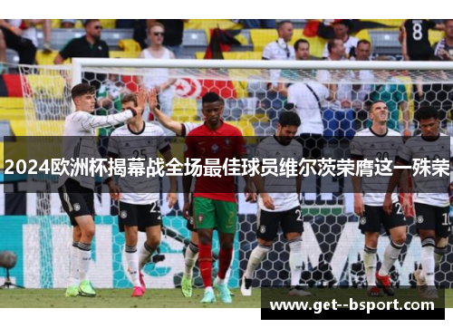 2024欧洲杯揭幕战全场最佳球员维尔茨荣膺这一殊荣 2024欧洲杯揭幕战全场最佳球员维尔茨荣膺这一殊荣