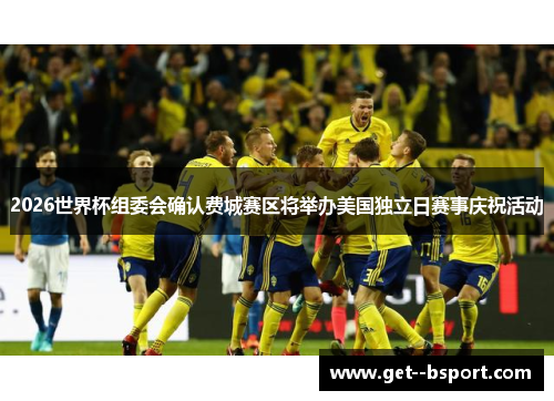 2026世界杯组委会确认费城赛区将举办美国独立日赛事庆祝活动 2026世界杯组委会确认费城赛区将举办美国独立日赛事庆祝活动