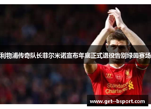 利物浦传奇队长菲尔米诺宣布年底正式退役告别绿茵赛场 利物浦传奇队长菲尔米诺宣布年底正式退役告别绿茵赛场