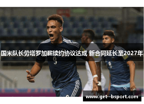 国米队长劳塔罗加薪续约协议达成 新合同延长至2027年 国米队长劳塔罗加薪续约协议达成 新合同延长至2027年