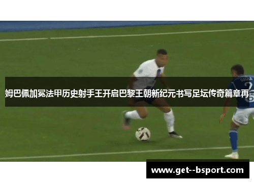 姆巴佩加冕法甲历史射手王开启巴黎王朝新纪元书写足坛传奇篇章再