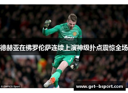 德赫亚在佛罗伦萨连续上演神级扑点震惊全场