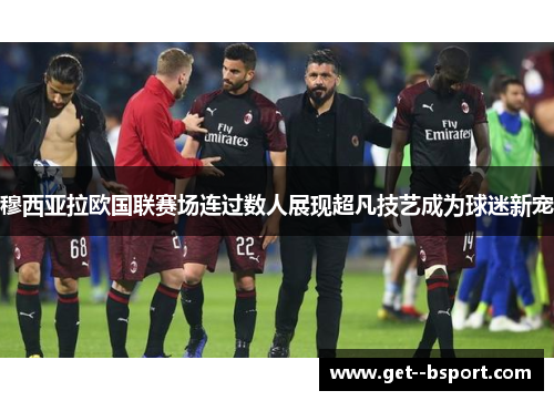 穆西亚拉欧国联赛场连过数人展现超凡技艺成为球迷新宠