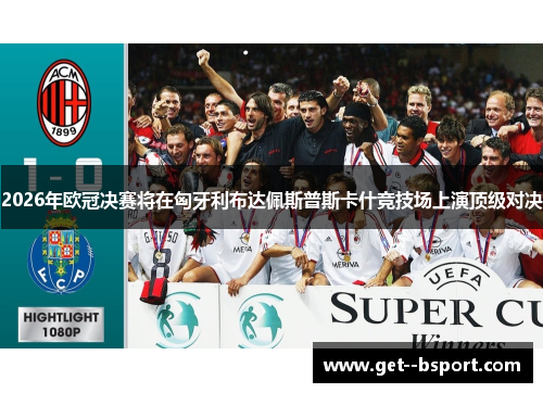 2026年欧冠决赛将在匈牙利布达佩斯普斯卡什竞技场上演顶级对决