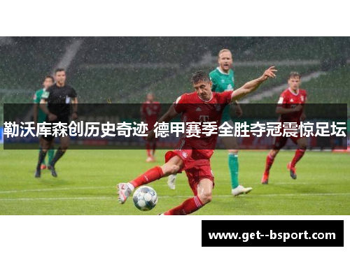 勒沃库森创历史奇迹 德甲赛季全胜夺冠震惊足坛