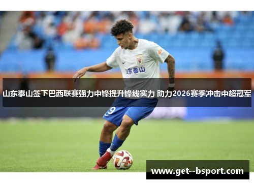 山东泰山签下巴西联赛强力中锋提升锋线实力 助力2026赛季冲击中超冠军