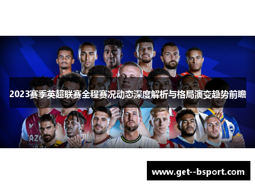 2023赛季英超联赛全程赛况动态深度解析与格局演变趋势前瞻 2023赛季英超联赛全程赛况动态深度解析与格局演变趋势前瞻