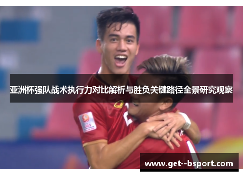 亚洲杯强队战术执行力对比解析与胜负关键路径全景研究观察 亚洲杯强队战术执行力对比解析与胜负关键路径全景研究观察