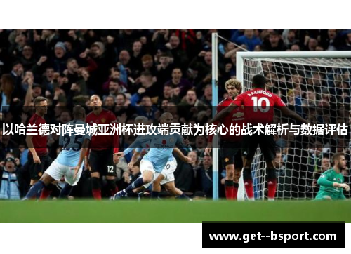 以哈兰德对阵曼城亚洲杯进攻端贡献为核心的战术解析与数据评估