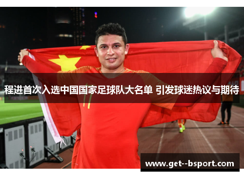 程进首次入选中国国家足球队大名单 引发球迷热议与期待 程进首次入选中国国家足球队大名单 引发球迷热议与期待