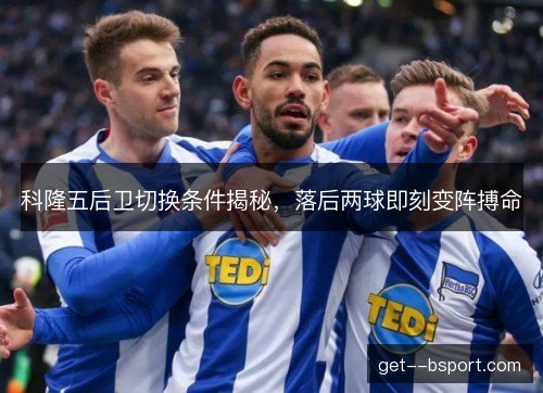 科隆五后卫切换条件揭秘,落后两球即刻变阵搏命 科隆五后卫切换条件揭秘,落后两球即刻变阵搏命